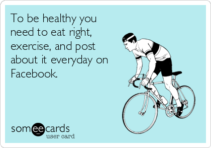 To be healthy you
need to eat right,
exercise, and post
about it everyday on
Facebook.
