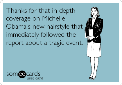 Thanks for that in depth
coverage on Michelle
Obama's new hairstyle that 
immediately followed the
report about a tragic event.