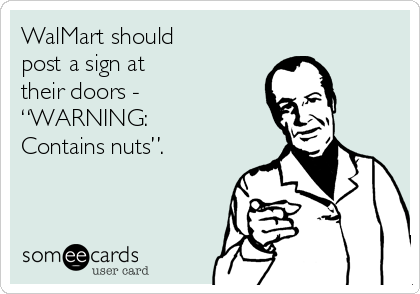 WalMart should 
post a sign at 
their doors -
“WARNING:
Contains nuts”.