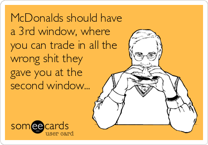 McDonalds should have
a 3rd window, where
you can trade in all the
wrong shit they
gave you at the
second window...