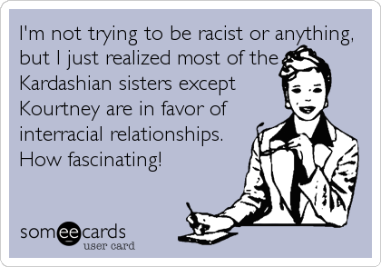 I'm not trying to be racist or anything,
but I just realized most of the
Kardashian sisters except
Kourtney are in favor of
interracial relationships.
How fascinating!