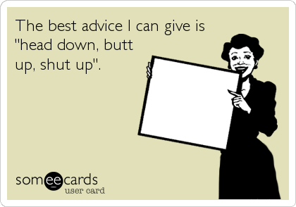 The best advice I can give is
"head down, butt
up, shut up".