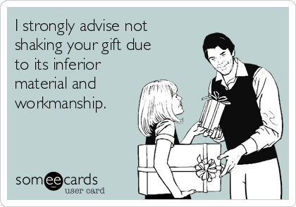 I strongly advise not 
shaking your gift due 
to its inferior
material and 
workmanship.
