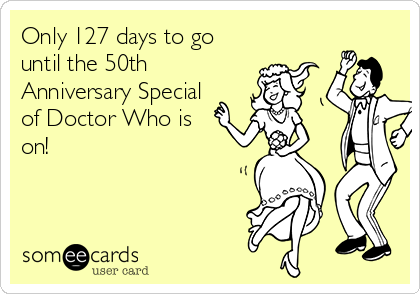 Only 127 days to go
until the 50th
Anniversary Special
of Doctor Who is
on!