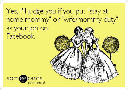 Yes, I'll judge you if you put "stay at
home mommy" or "wife/mommy duty"
as your job on
Facebook.
