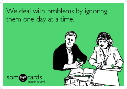 We deal with problems by ignoring
them one day at a time.