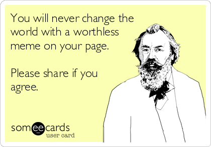 You will never change the
world with a worthless
meme on your page.

Please share if you
agree.