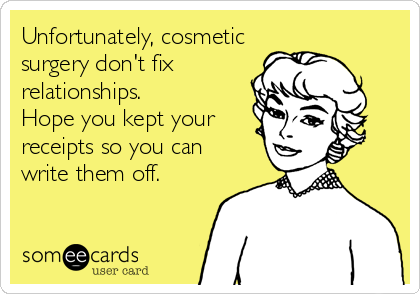 Unfortunately, cosmetic
surgery don't fix 
relationships.
Hope you kept your
receipts so you can
write them off.