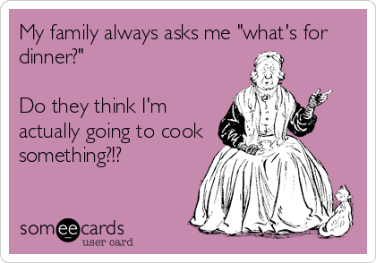 My family always asks me "what's for
dinner?"

Do they think I'm
actually going to cook
something?!?