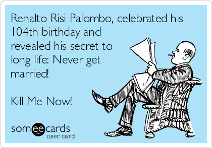 Renalto Risi Palombo, celebrated his
104th birthday and
revealed his secret to
long life: Never get
married!

Kill Me Now!