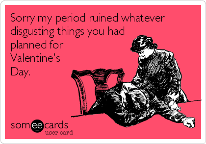 Sorry my period ruined whatever disgusting things you had planned for Valentine'sDay.