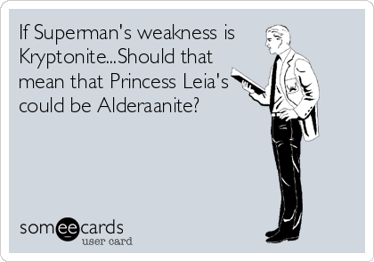 If Superman's weakness is
Kryptonite...Should that
mean that Princess Leia's
could be Alderaanite?