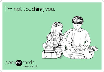 I'm not touching you.