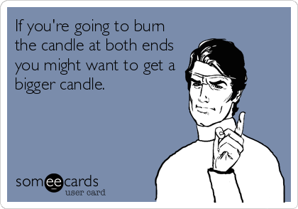 If you're going to burn
the candle at both ends
you might want to get a
bigger candle.