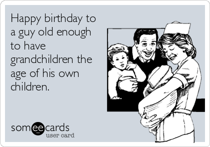 Happy birthday to
a guy old enough
to have
grandchildren the
age of his own
children.