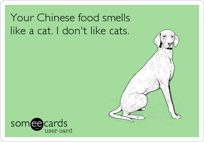 Your Chinese food smells 
like a cat. I don't like cats.