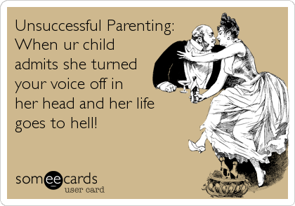 Unsuccessful Parenting:
When ur child
admits she turned
your voice off in
her head and her life
goes to hell!