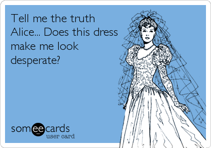 Tell me the truth
Alice... Does this dress
make me look
desperate?