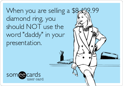 When you are selling a $8,499.99
diamond ring, you
should NOT use the
word "daddy" in your
presentation.