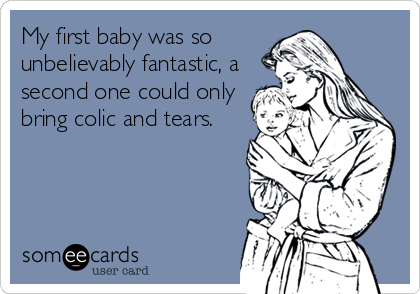 My first baby was so
unbelievably fantastic, a
second one could only
bring colic and tears.