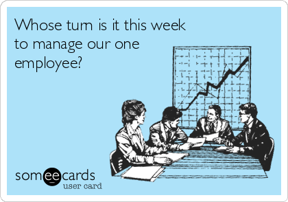Whose turn is it this week
to manage our one
employee?