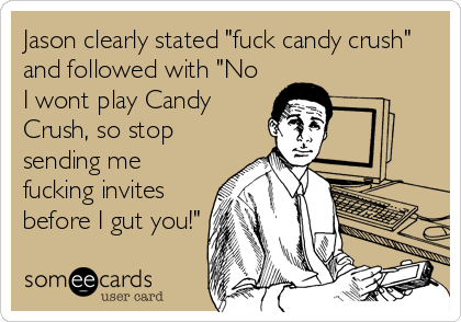 Jason clearly stated "fuck candy crush"
and followed with "No
I wont play Candy
Crush, so stop
sending me
fucking invites
before I gut you!"