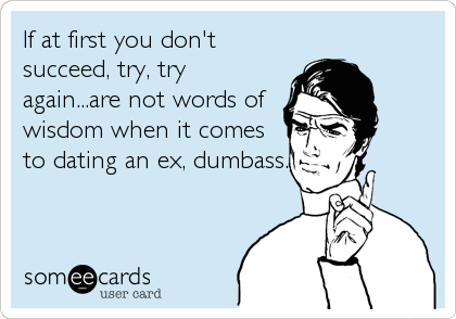 If at first you don't
succeed, try, try
again...are not words of
wisdom when it comes
to dating an ex, dumbass.