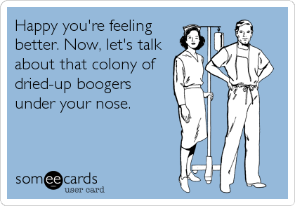 Happy you're feeling
better. Now, let's talk
about that colony of
dried-up boogers
under your nose.