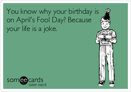 You know why your birthday is
on April's Fool Day? Because
your life is a joke.