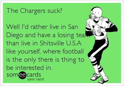 The Chargers suck? 

Well I'd rather live in San
Diego and have a losing team
than live in Shitsville U.S.A
like yourself, where football<br %