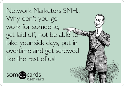 Network Marketers SMH..
Why don't you go
work for someone,
get laid off, not be able to
take your sick days, put in
overtime and get screwed%3