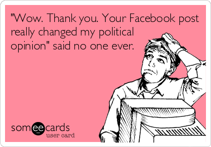 "Wow. Thank you. Your Facebook post
really changed my political
opinion" said no one ever.