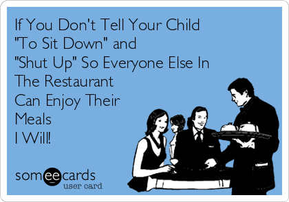 If You Don't Tell Your Child
"To Sit Down" and 
"Shut Up" So Everyone Else In
The Restaurant
Can Enjoy Their
Meals
I Will!