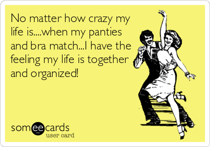 No matter how crazy my
life is....when my panties
and bra match...I have the
feeling my life is together
and organized!