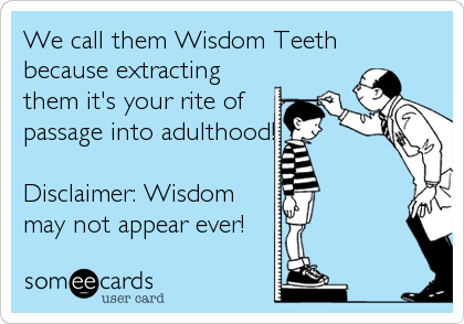 We call them Wisdom Teeth
because extracting
them it's your rite of
passage into adulthood!

Disclaimer: Wisdom
may not appear ever!