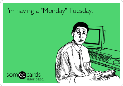 I'm having a "Monday" Tuesday.