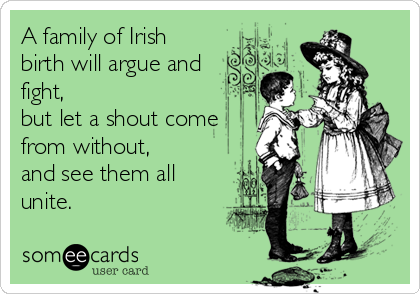 A family of Irish
birth will argue and
fight,
but let a shout come
from without,
and see them all
unite.