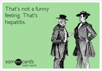 That's not a funny
feeling. That's
hepatitis.