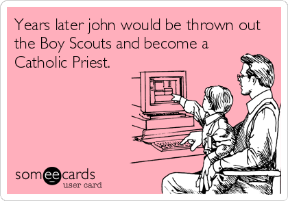 Years later john would be thrown out
the Boy Scouts and become a
Catholic Priest.