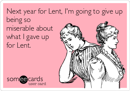 Next year for Lent, I'm going to give up
being so
miserable about
what I gave up
for Lent.
