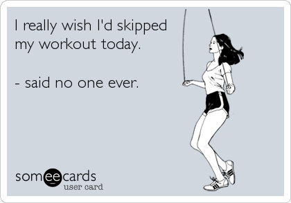 I really wish I'd skipped
my workout today.

- said no one ever.
