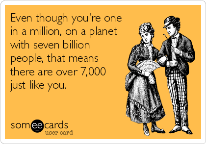 Even though you're one in a million, on a planet with seven billion pe...