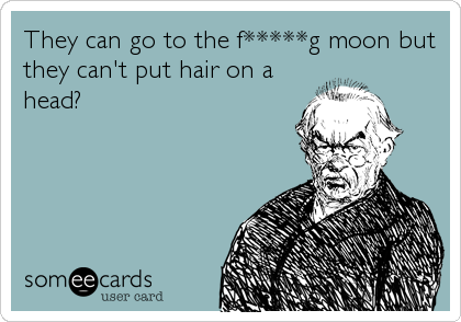 They can go to the f*****g moon but
they can't put hair on a
head?