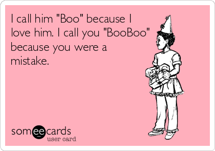 I call him "Boo" because I
love him. I call you "BooBoo"
because you were a
mistake.