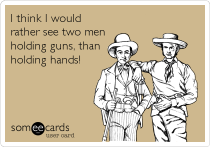 I think I would
rather see two men
holding guns, than
holding hands!