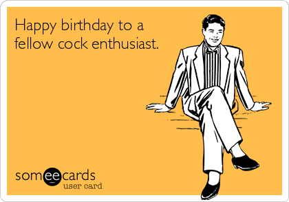Happy birthday to a
fellow cock enthusiast.