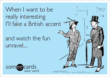 When I want to be 
really interesting 
I'll fake a British accent

and watch the fun
unravel....