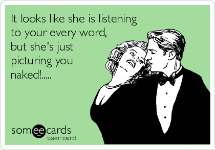 It looks like she is listening
to your every word,
but she's just
picturing you
naked!.....
