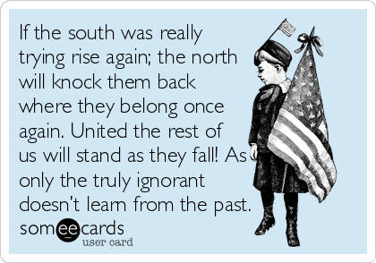 If the south was really
trying rise again; the north
will knock them back
where they belong once
again. United the rest of
us will stand as they fall! As
only the truly ignorant
doesn’t learn from the past.