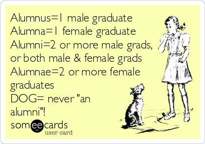 Alumnus=1 male graduate
Alumna=1 female graduate
Alumni=2 or more male grads,
or both male & female grads
Alumnae=2 or more female
graduates
DOG= never "an
alumni"!